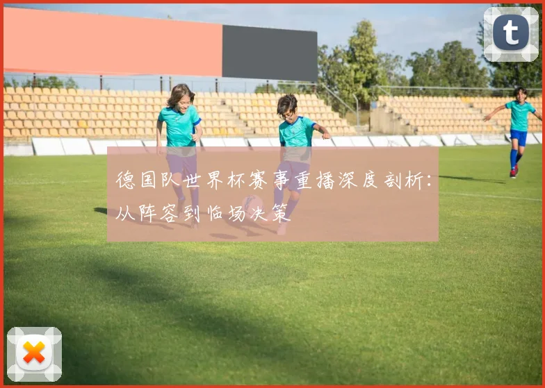 德国队世界杯赛事重播深度剖析：从阵容到临场决策
