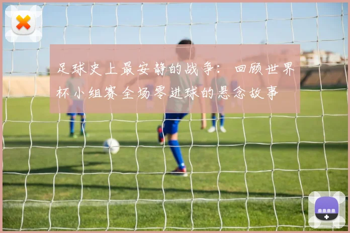 足球史上最安静的战争：回顾世界杯小组赛全场零进球的悬念故事