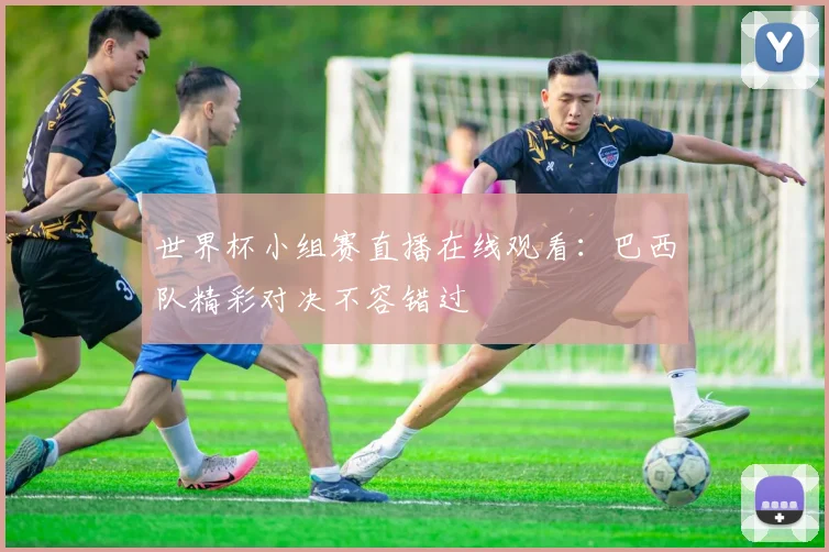 世界杯小组赛直播在线观看：巴西队精彩对决不容错过