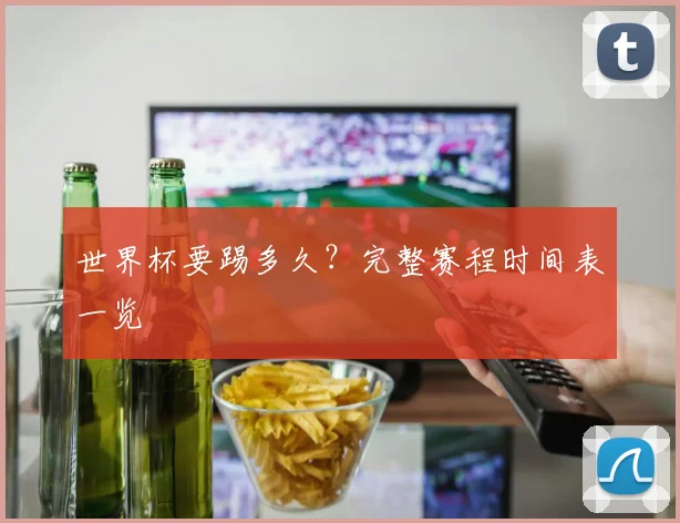 世界杯要踢多久？完整赛程时间表一览