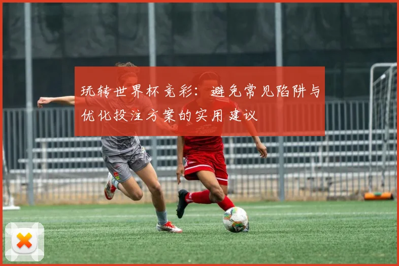 玩转世界杯竞彩：避免常见陷阱与优化投注方案的实用建议
