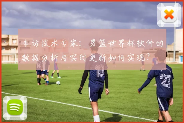 专访技术专家：男篮世界杯软件的数据分析与实时更新如何实现？