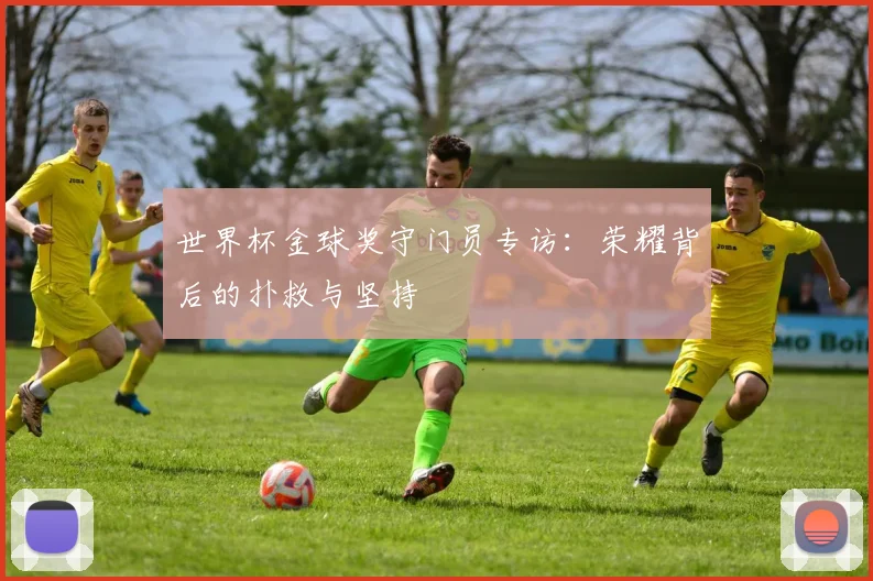 世界杯金球奖守门员专访：荣耀背后的扑救与坚持